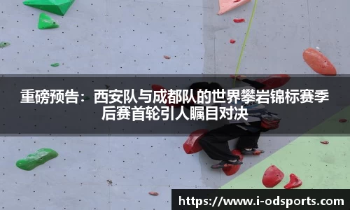 重磅预告：西安队与成都队的世界攀岩锦标赛季后赛首轮引人瞩目对决