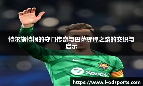 特尔施特根的守门传奇与巴萨辉煌之路的交织与启示
