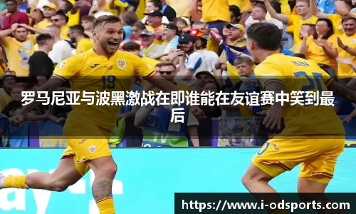 罗马尼亚与波黑激战在即谁能在友谊赛中笑到最后